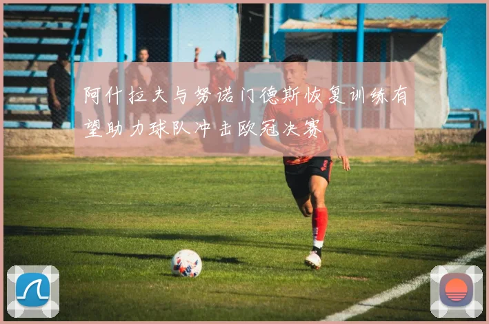 阿什拉夫与努诺门德斯恢复训练有望助力球队冲击欧冠决赛
