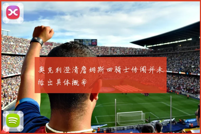奥克利澄清詹姆斯回骑士传闻并未给出具体概率