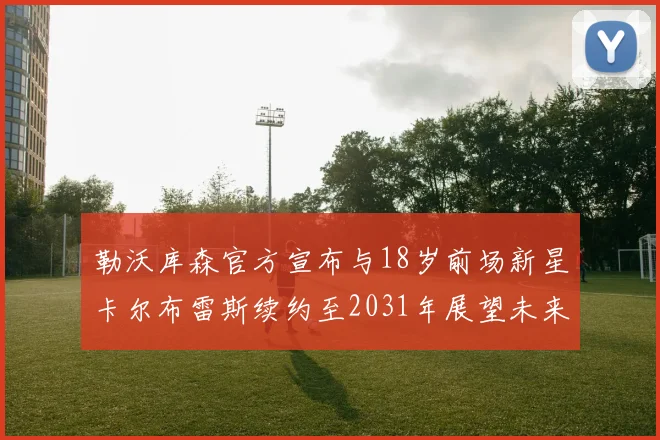 勒沃库森官方宣布与18岁前场新星卡尔布雷斯续约至2031年展望未来