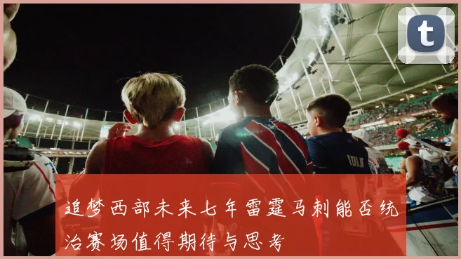 追梦西部未来七年雷霆马刺能否统治赛场值得期待与思考