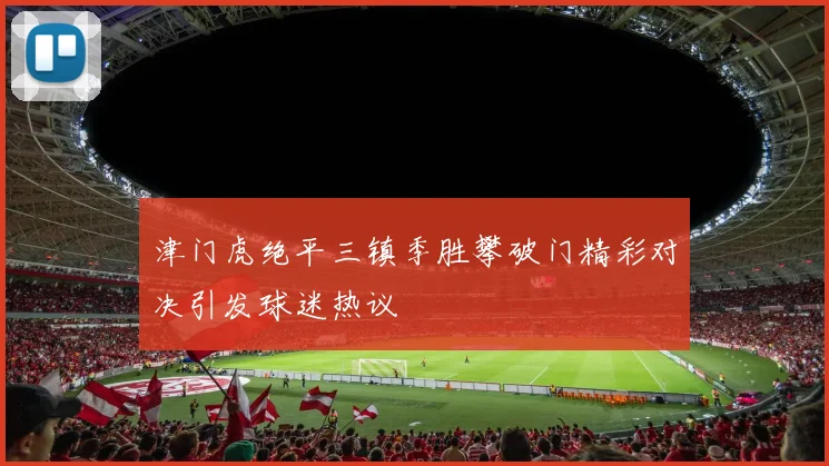 津门虎绝平三镇季胜攀破门精彩对决引发球迷热议