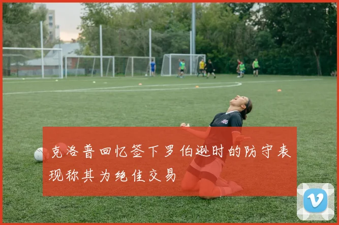 克洛普回忆签下罗伯逊时的防守表现称其为绝佳交易