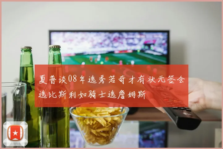 夏普谈08年选秀若奇才有状元签会选比斯利如骑士选詹姆斯