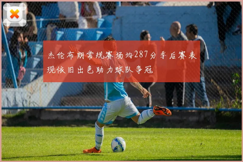 杰伦布朗常规赛场均287分季后赛表现依旧出色助力球队争冠