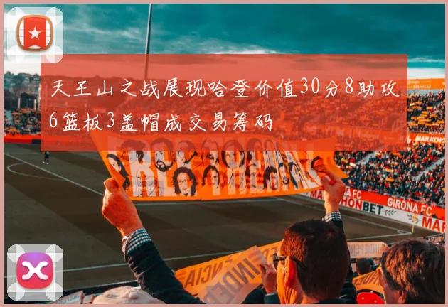 天王山之战展现哈登价值30分8助攻6篮板3盖帽成交易筹码