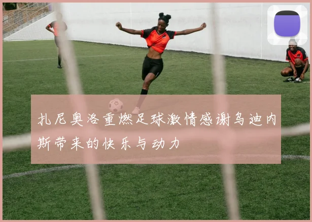 扎尼奥洛重燃足球激情感谢乌迪内斯带来的快乐与动力