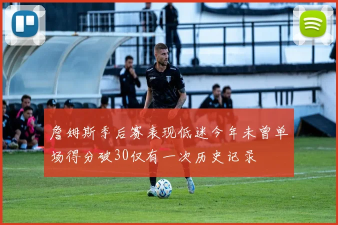 詹姆斯季后赛表现低迷今年未曾单场得分破30仅有一次历史记录
