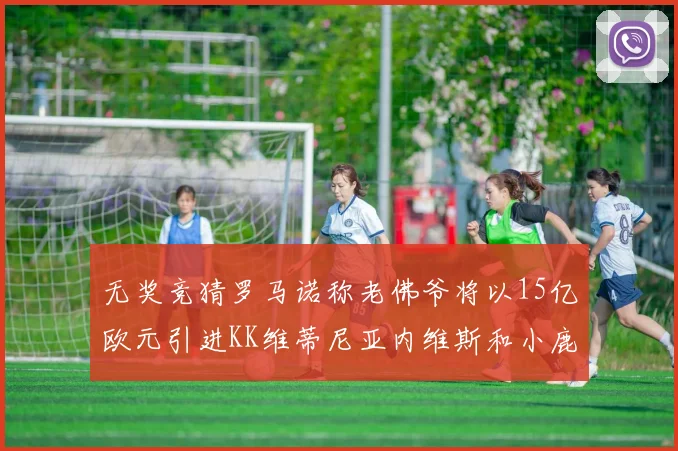 无奖竞猜罗马诺称老佛爷将以15亿欧元引进KK维蒂尼亚内维斯和小鹿