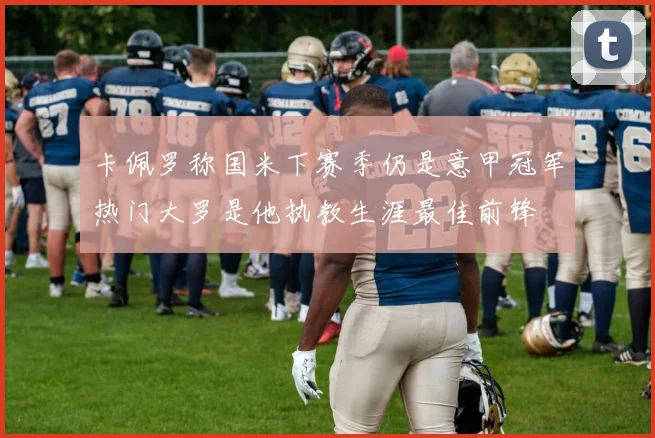 卡佩罗称国米下赛季仍是意甲冠军热门大罗是他执教生涯最佳前锋