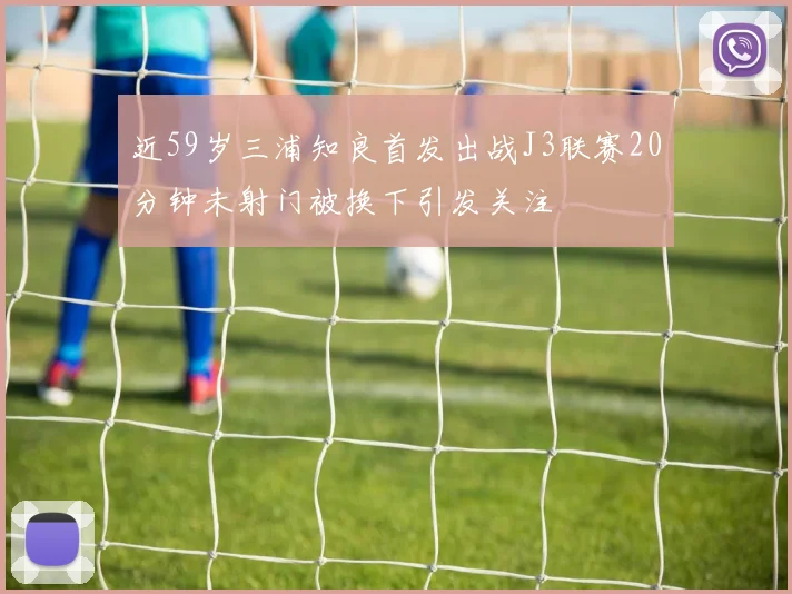 近59岁三浦知良首发出战J3联赛20分钟未射门被换下引发关注