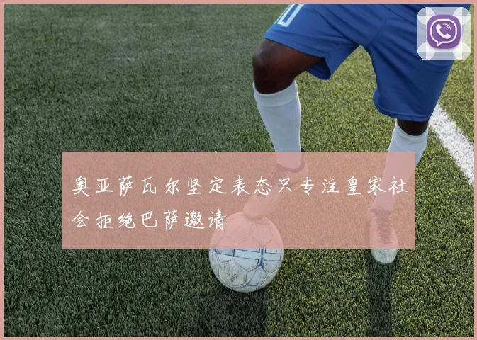 奥亚萨瓦尔坚定表态只专注皇家社会拒绝巴萨邀请