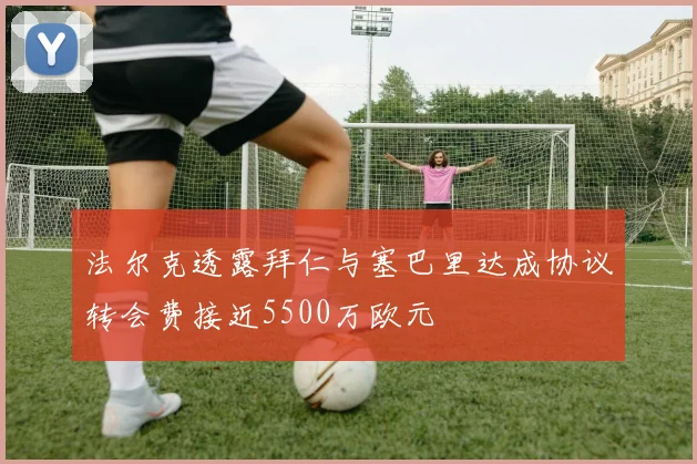 法尔克透露拜仁与塞巴里达成协议转会费接近5500万欧元