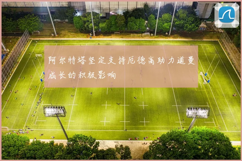 阿尔特塔坚定支持厄德高助力道曼成长的积极影响
