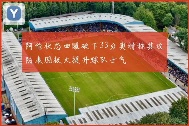 阿伦状态回暖砍下33分奥特称其攻防表现极大提升球队士气