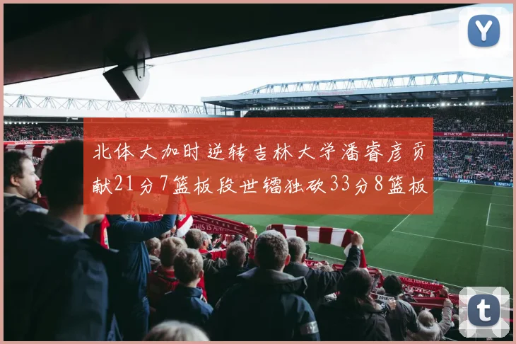 北体大加时逆转吉林大学潘睿彦贡献21分7篮板段世镭独砍33分8篮板表现抢眼