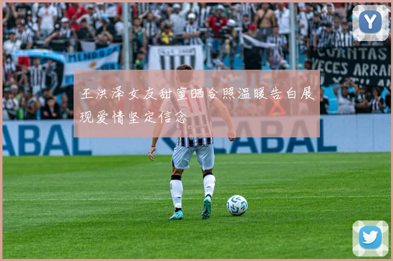王洪泽女友甜蜜晒合照温暖告白展现爱情坚定信念