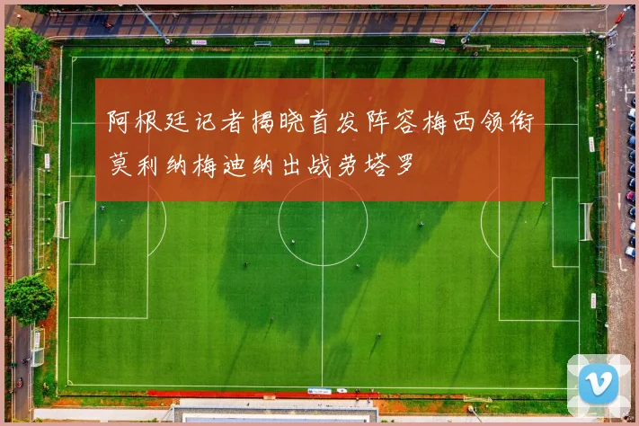 阿根廷记者揭晓首发阵容梅西领衔莫利纳梅迪纳出战劳塔罗