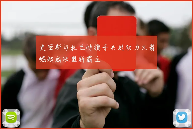 史密斯与杜兰特携手共进助力火箭崛起成联盟新霸主