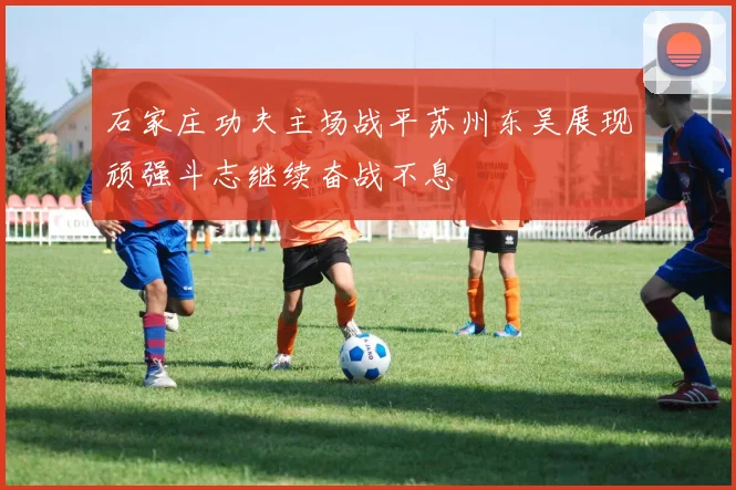 石家庄功夫主场战平苏州东吴展现顽强斗志继续奋战不息