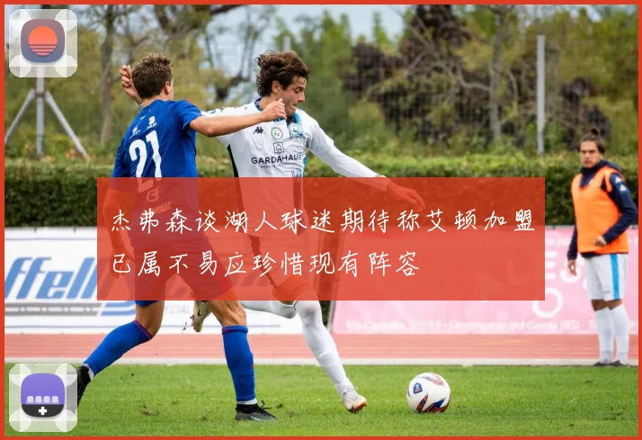 杰弗森谈湖人球迷期待称艾顿加盟已属不易应珍惜现有阵容